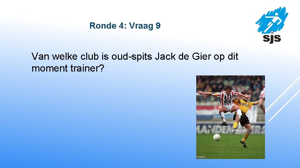  Ronde 4: Vraag 9 Van welke club is oud-spits Jack de Gier op