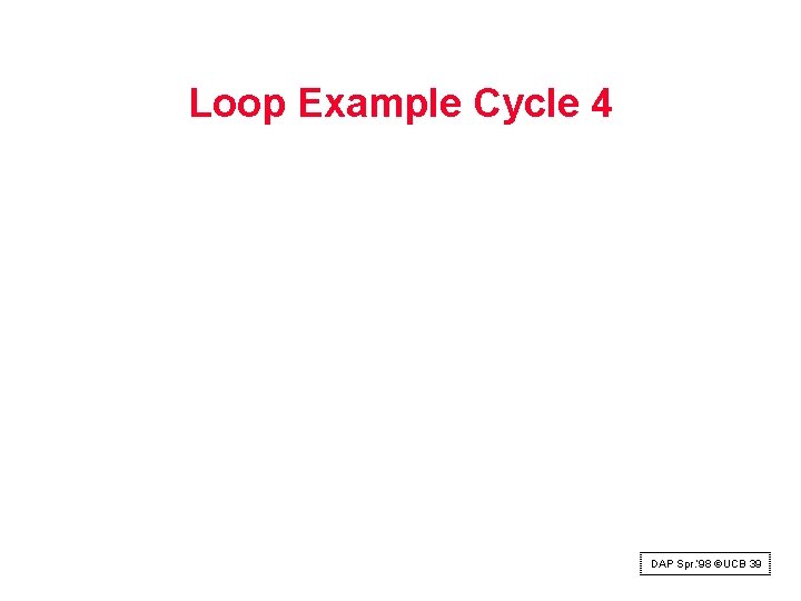 Loop Example Cycle 4 DAP Spr. ‘ 98 ©UCB 39 Loop Example Cycle 4 DAP Spr. ‘ 98 ©UCB 39