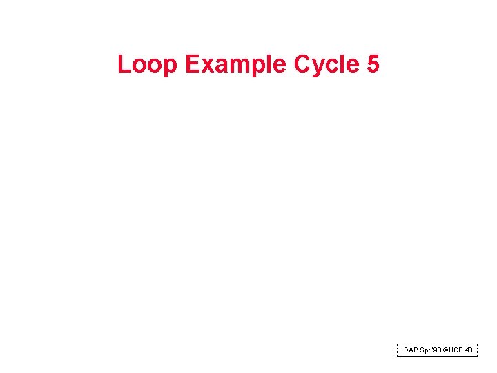 Loop Example Cycle 5 DAP Spr. ‘ 98 ©UCB 40 Loop Example Cycle 5 DAP Spr. ‘ 98 ©UCB 40