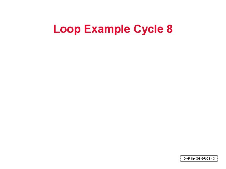 Loop Example Cycle 8 DAP Spr. ‘ 98 ©UCB 43 Loop Example Cycle 8 DAP Spr. ‘ 98 ©UCB 43