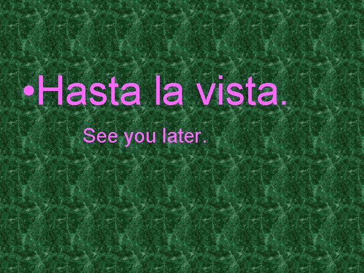  • Hasta la vista. See you later. 