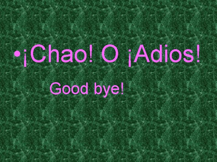  • ¡Chao! O ¡Adios! Good bye! 