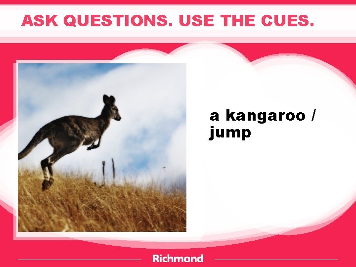 ASK QUESTIONS. USE THE CUES. a kangaroo / jump 