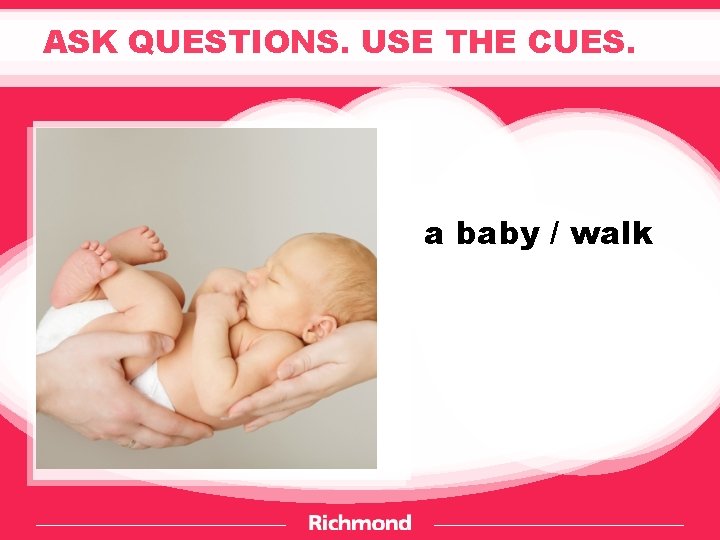 ASK QUESTIONS. USE THE CUES. a baby / walk 