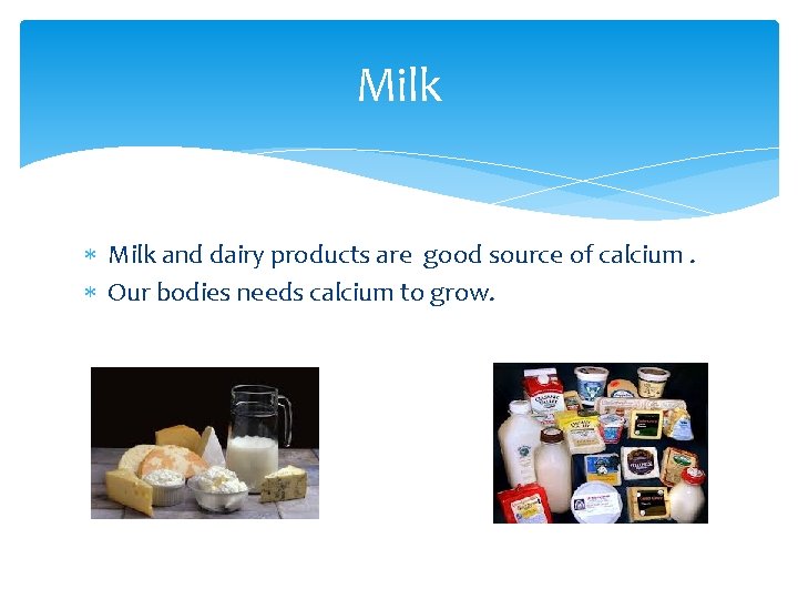 Milk and dairy products are good source of calcium. Our bodies needs calcium to