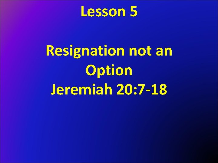 Lesson 5 Resignation not an Option Jeremiah 20: 7 -18 