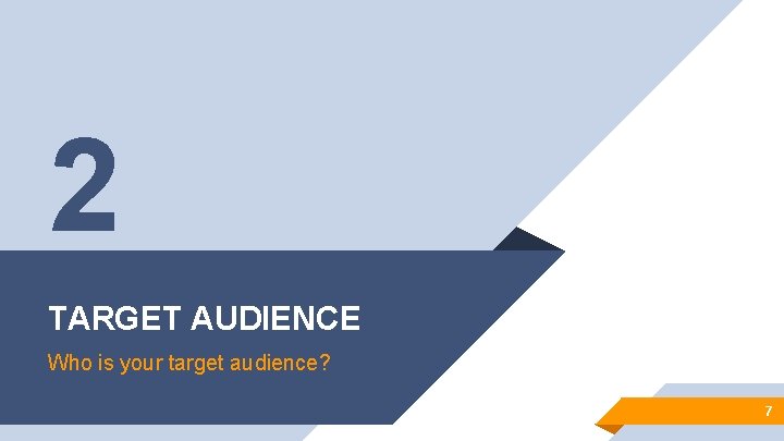 2 TARGET AUDIENCE Who is your target audience? 7 