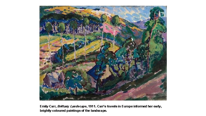 Emily Carr, Brittany Landscape, 1911. Carr’s travels in Europe informed her early, brightly coloured Emily Carr, Brittany Landscape, 1911. Carr’s travels in Europe informed her early, brightly coloured