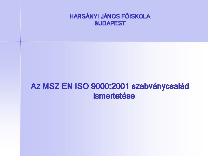 HARSÁNYI JÁNOS FŐISKOLA BUDAPEST Az MSZ EN ISO 9000: 2001 szabványcsalád ismertetése 