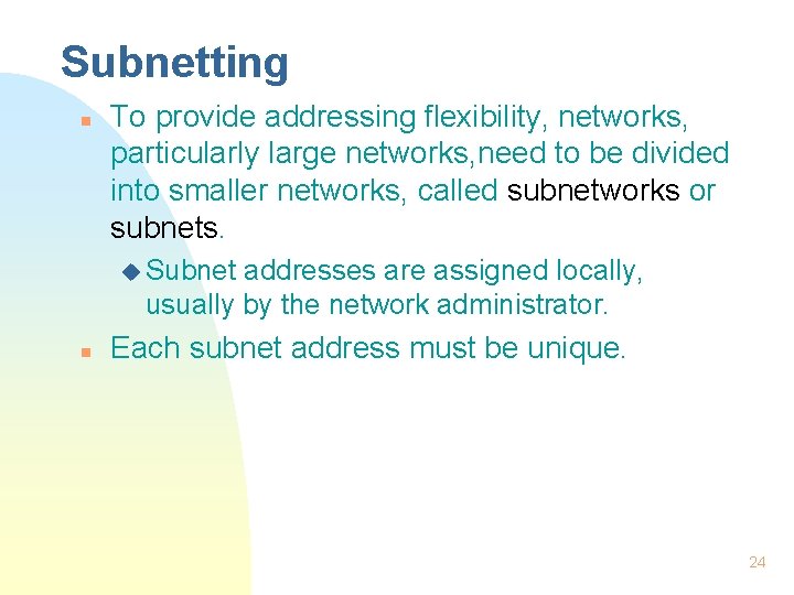 Subnetting n To provide addressing flexibility, networks, particularly large networks, need to be divided