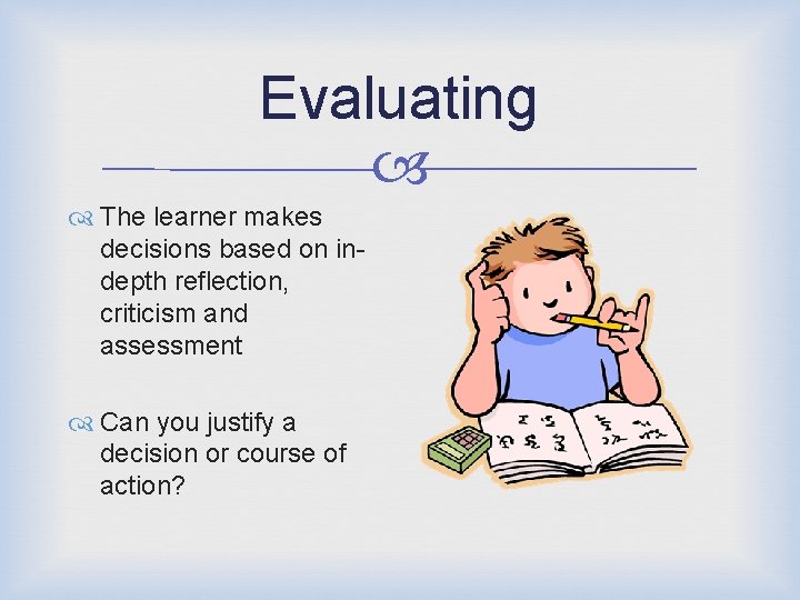 Evaluating The learner makes decisions based on indepth reflection, criticism and assessment Can you