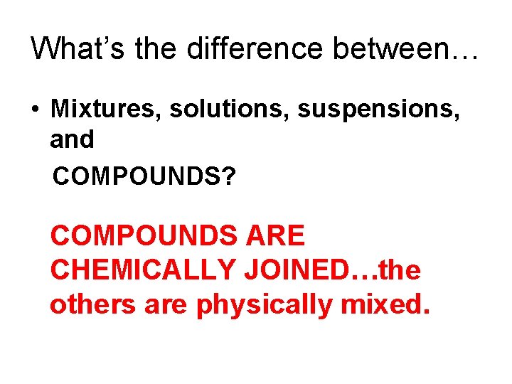What’s the difference between… • Mixtures, solutions, suspensions, and COMPOUNDS? COMPOUNDS ARE CHEMICALLY JOINED…the