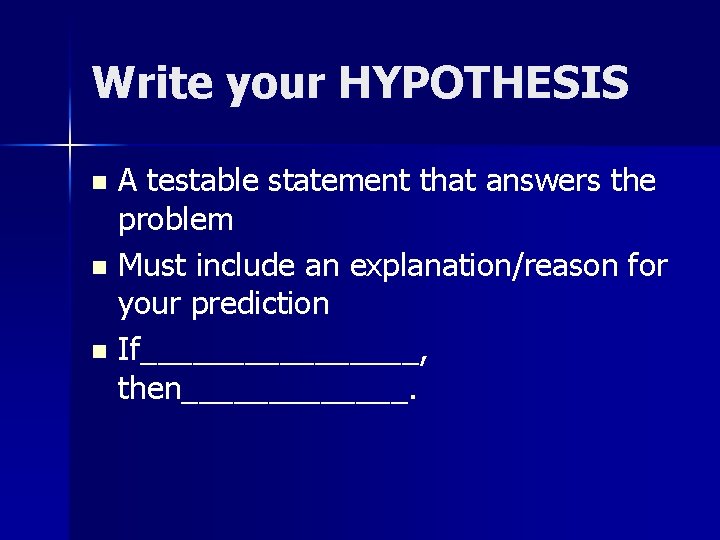 Write your HYPOTHESIS A testable statement that answers the problem n Must include an