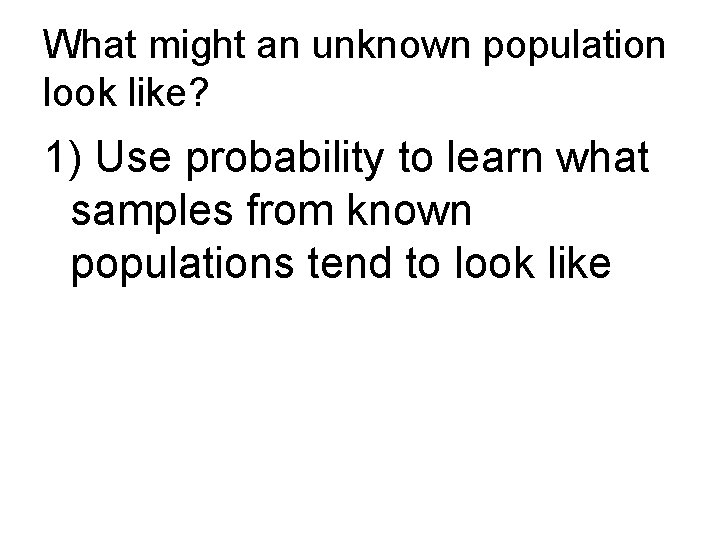 What might an unknown population look like? 1) Use probability to learn what samples