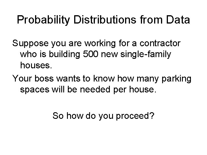Probability Distributions from Data Suppose you are working for a contractor who is building