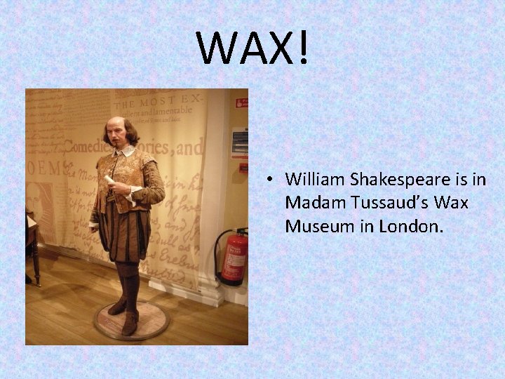WAX! • William Shakespeare is in Madam Tussaud’s Wax Museum in London. 