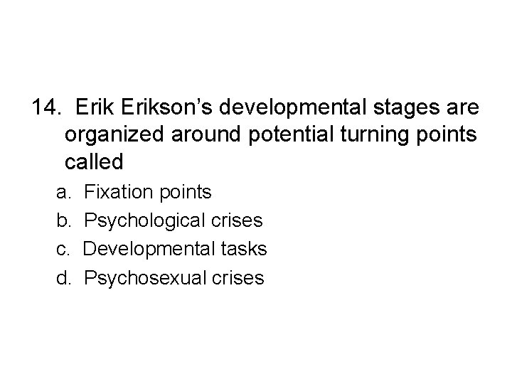 14. Erikson’s developmental stages are organized around potential turning points called a. b. c.