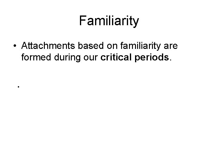 Familiarity • Attachments based on familiarity are formed during our critical periods. . 