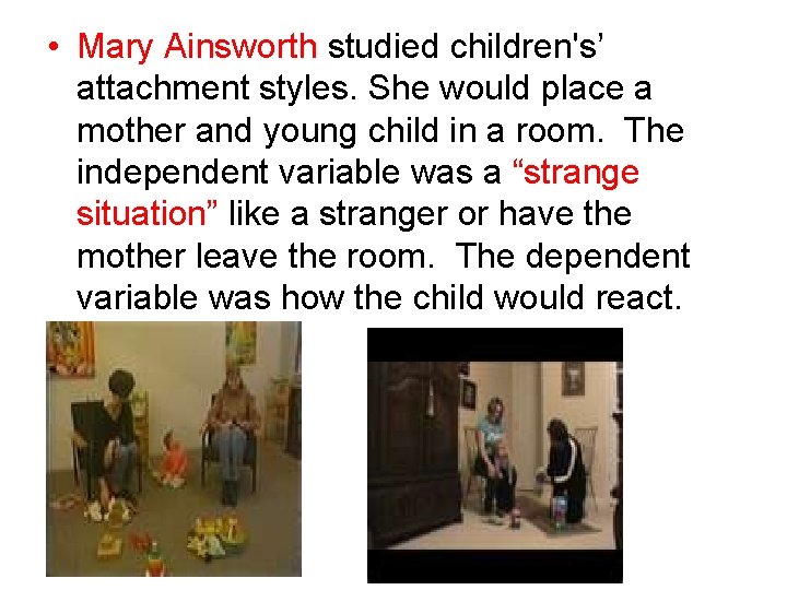  • Mary Ainsworth studied children's’ attachment styles. She would place a mother and