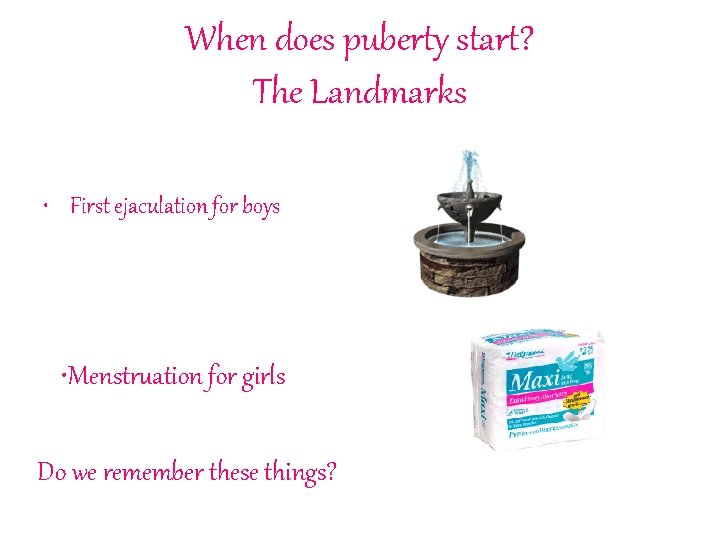 When does puberty start? The Landmarks • First ejaculation for boys • Menstruation for