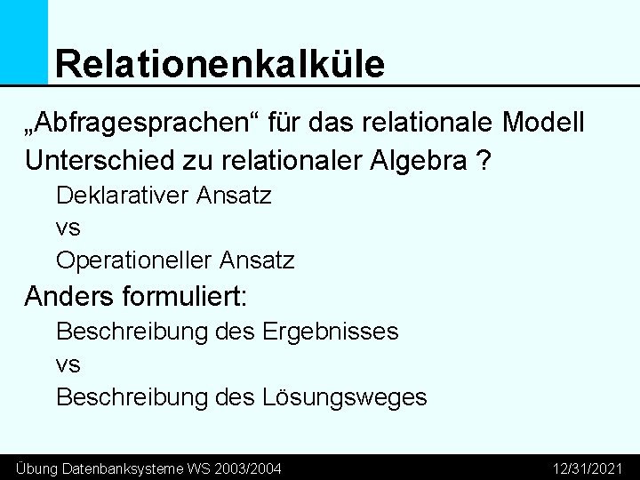 Relationenkalküle „Abfragesprachen“ für das relationale Modell Unterschied zu relationaler Algebra ? Deklarativer Ansatz vs