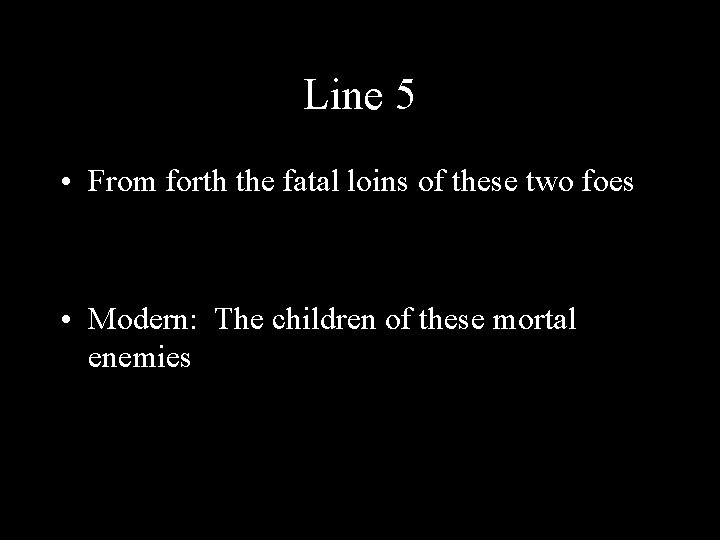 Line 5 • From forth the fatal loins of these two foes • Modern: