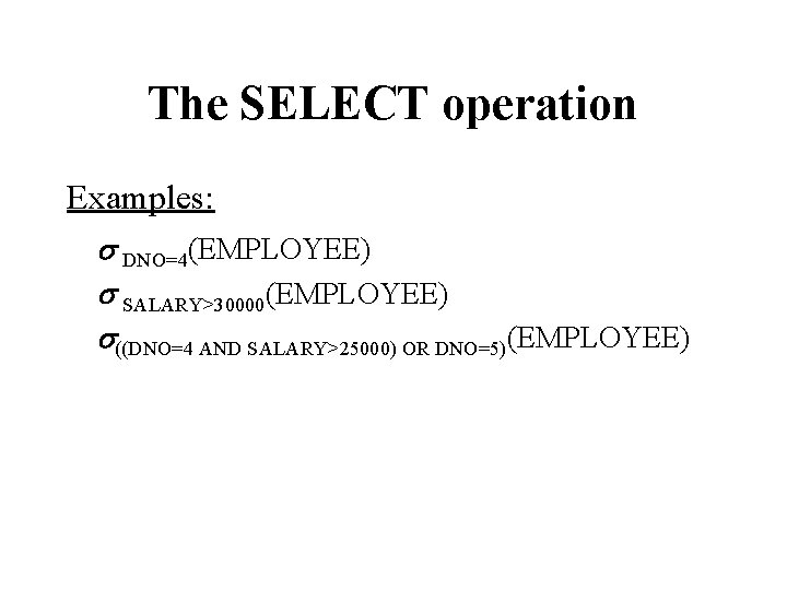 The SELECT operation Examples: s DNO=4(EMPLOYEE) s SALARY>30000(EMPLOYEE) s((DNO=4 AND SALARY>25000) OR DNO=5)(EMPLOYEE) 