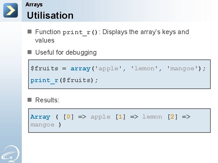 Arrays Utilisation n Function print_r(): Displays the array’s keys and values n Useful for