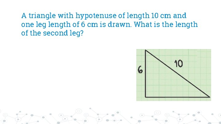 A triangle with hypotenuse of length 10 cm and one leg length of 6