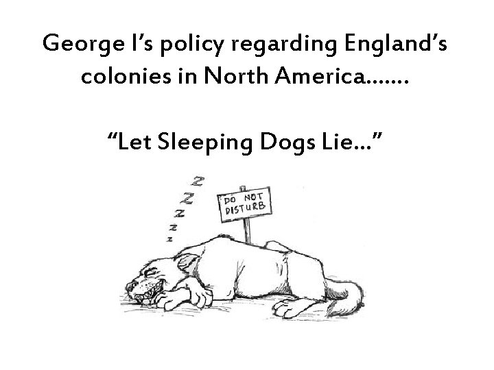 George I’s policy regarding England’s colonies in North America……. “Let Sleeping Dogs Lie…” 