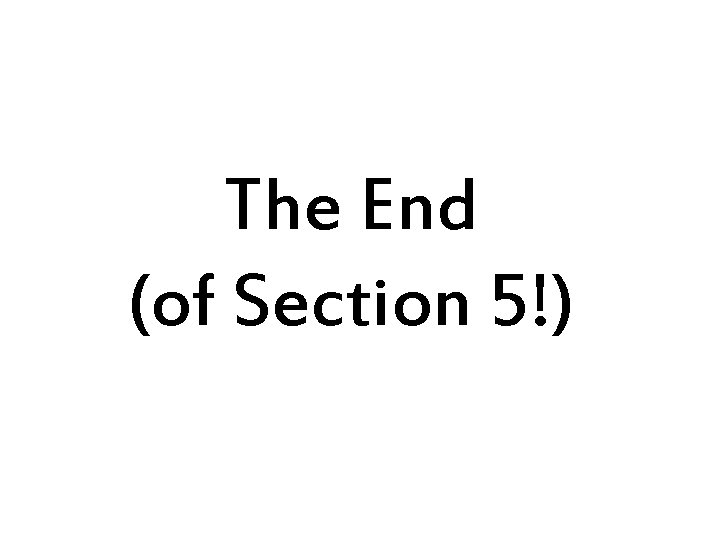 The End (of Section 5!) 