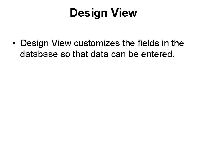 Design View • Design View customizes the fields in the database so that data