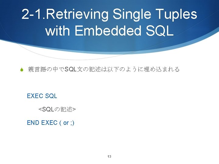 2 -1. Retrieving Single Tuples with Embedded SQL S 親言語の中でSQL文の記述は以下のように埋め込まれる EXEC SQL <SQLの記述> END