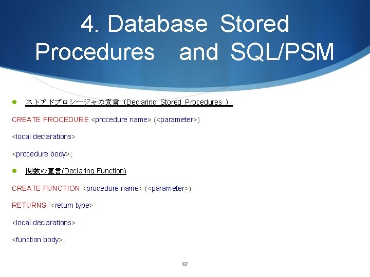 4. Database Stored Procedures and SQL/PSM l ストアドプロシージャの宣言（Declaring Stored Procedures ） CREATE PROCEDURE <procedure