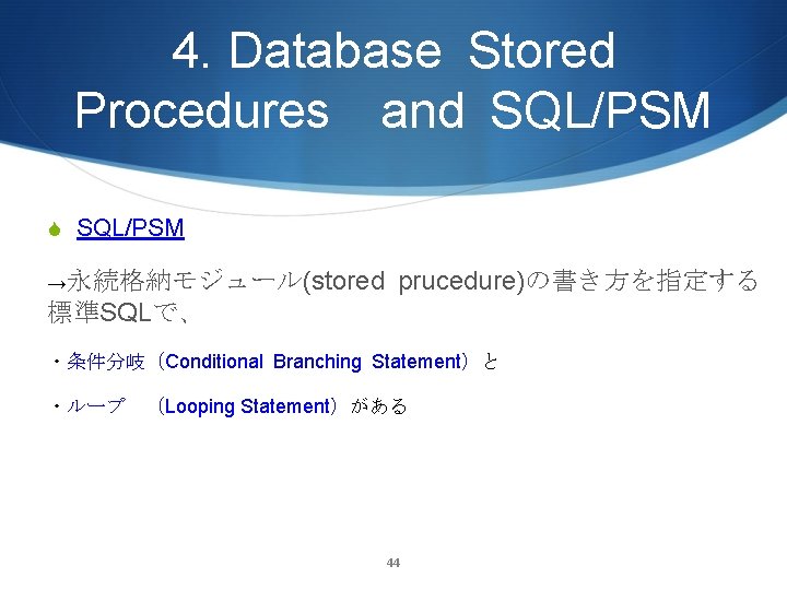 4. Database Stored Procedures and SQL/PSM S SQL/PSM →永続格納モジュール(stored prucedure)の書き方を指定する 標準SQLで、 ・条件分岐（Conditional Branching Statement）と