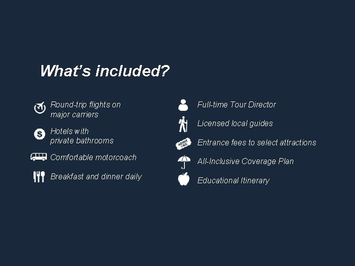 What’s included? Round-trip flights on major carriers Hotels with private bathrooms Full-time Tour Director