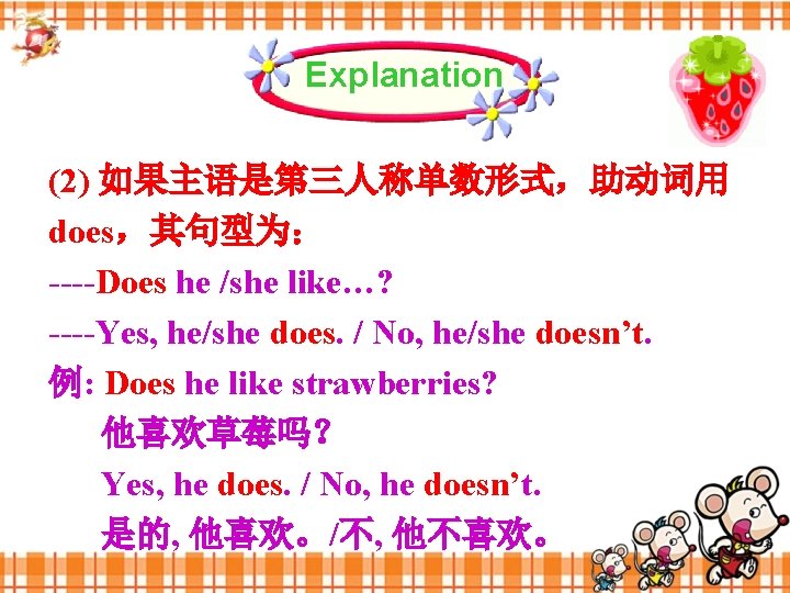 Explanation (2) 如果主语是第三人称单数形式，助动词用 does，其句型为： ----Does he /she like…? ----Yes, he/she does. / No, he/she