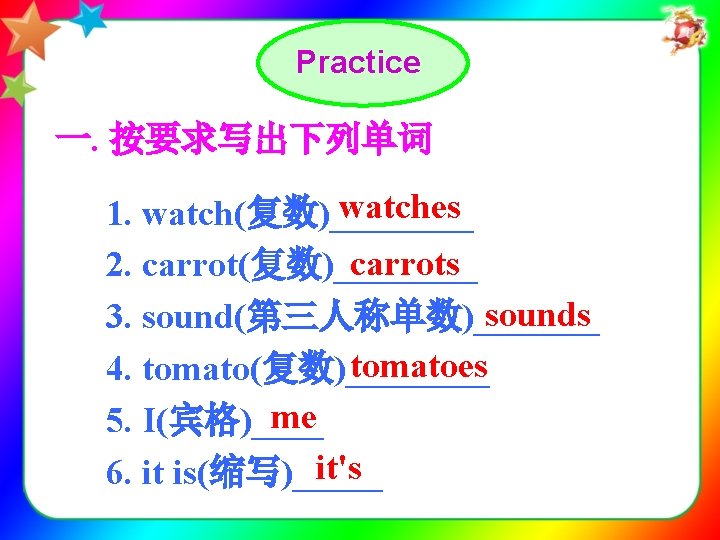 Practice 一. 按要求写出下列单词 watches 1. watch(复数)____ carrots 2. carrot(复数)____ sounds 3. sound(第三人称单数)_______ tomatoes 4.