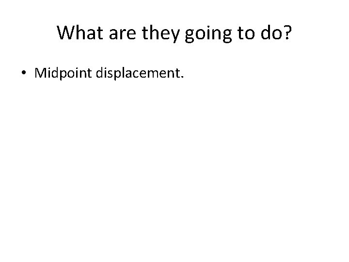 What are they going to do? • Midpoint displacement. 