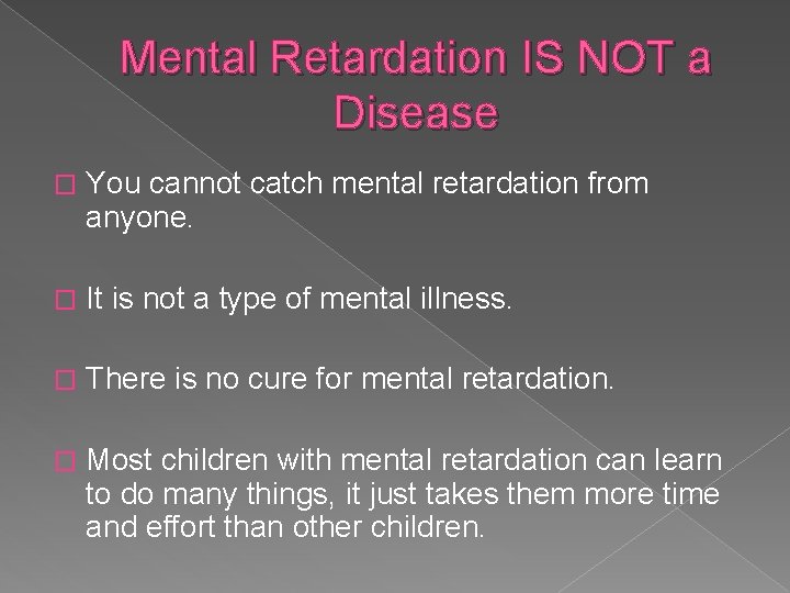 Mental Retardation IS NOT a Disease � You cannot catch mental retardation from anyone.