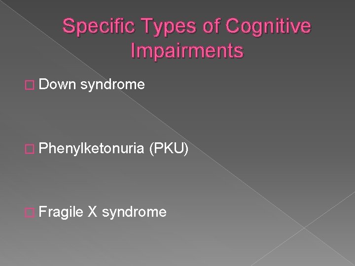 Specific Types of Cognitive Impairments � Down syndrome � Phenylketonuria � Fragile (PKU) X