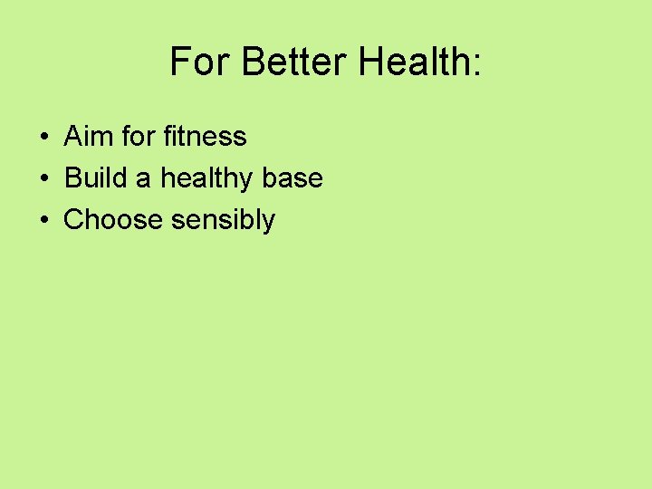 For Better Health: • Aim for fitness • Build a healthy base • Choose