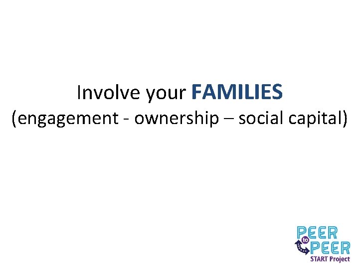 Involve your FAMILIES (engagement - ownership – social capital) 