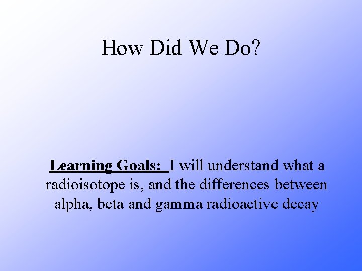 How Did We Do? Learning Goals: I will understand what a radioisotope is, and