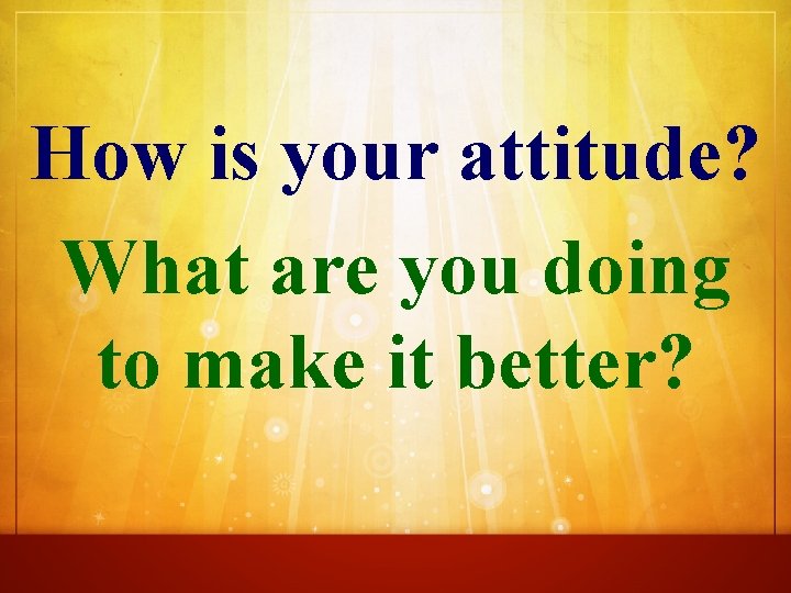 How is your attitude? What are you doing to make it better? 