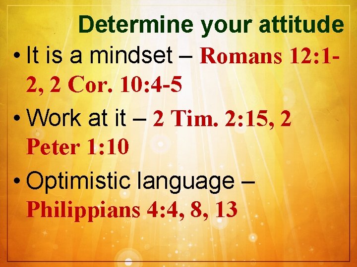 Determine your attitude • It is a mindset – Romans 12: 12, 2 Cor.