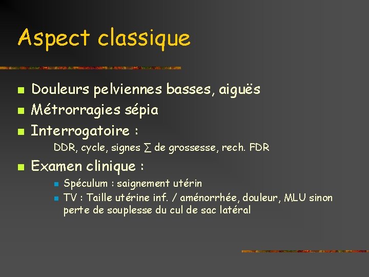 Aspect classique n n n Douleurs pelviennes basses, aiguës Métrorragies sépia Interrogatoire : DDR,