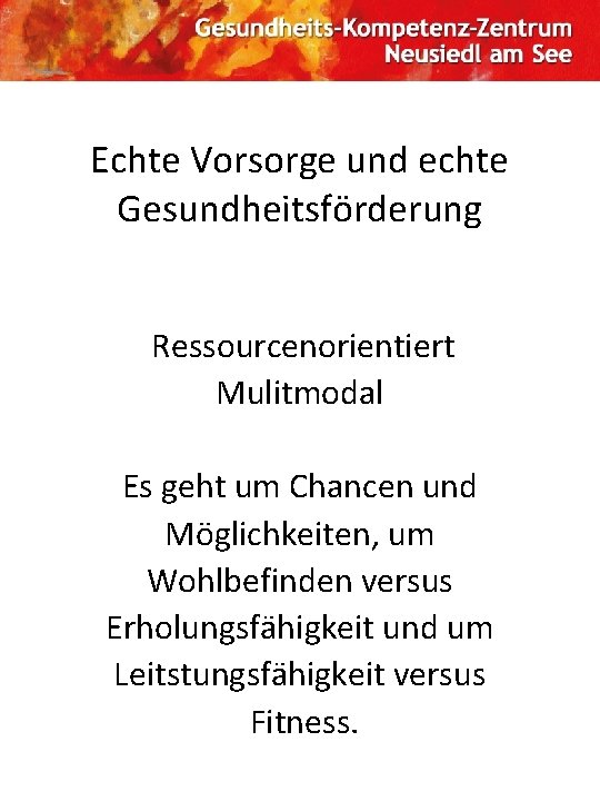 Echte Vorsorge und echte Gesundheitsförderung Ressourcenorientiert Mulitmodal Es geht um Chancen und Möglichkeiten, um