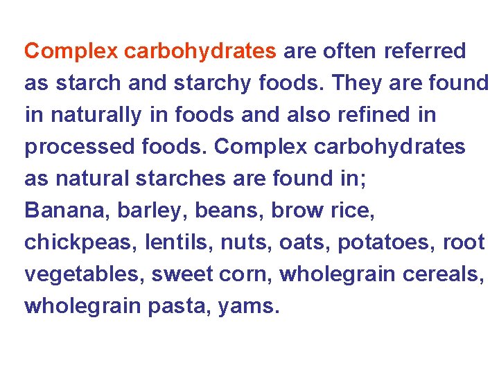 Complex carbohydrates are often referred as starch and starchy foods. They are found in