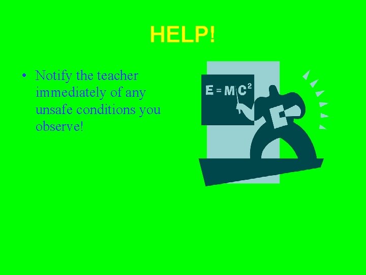 HELP! • Notify the teacher immediately of any unsafe conditions you observe! 
